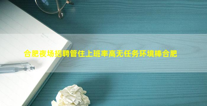 合肥夜场招聘管住上班率高无任务环境棒合肥