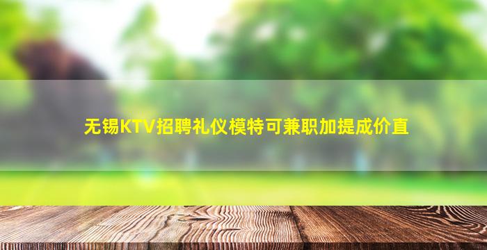 无锡KTV招聘礼仪模特可兼职加提成价直